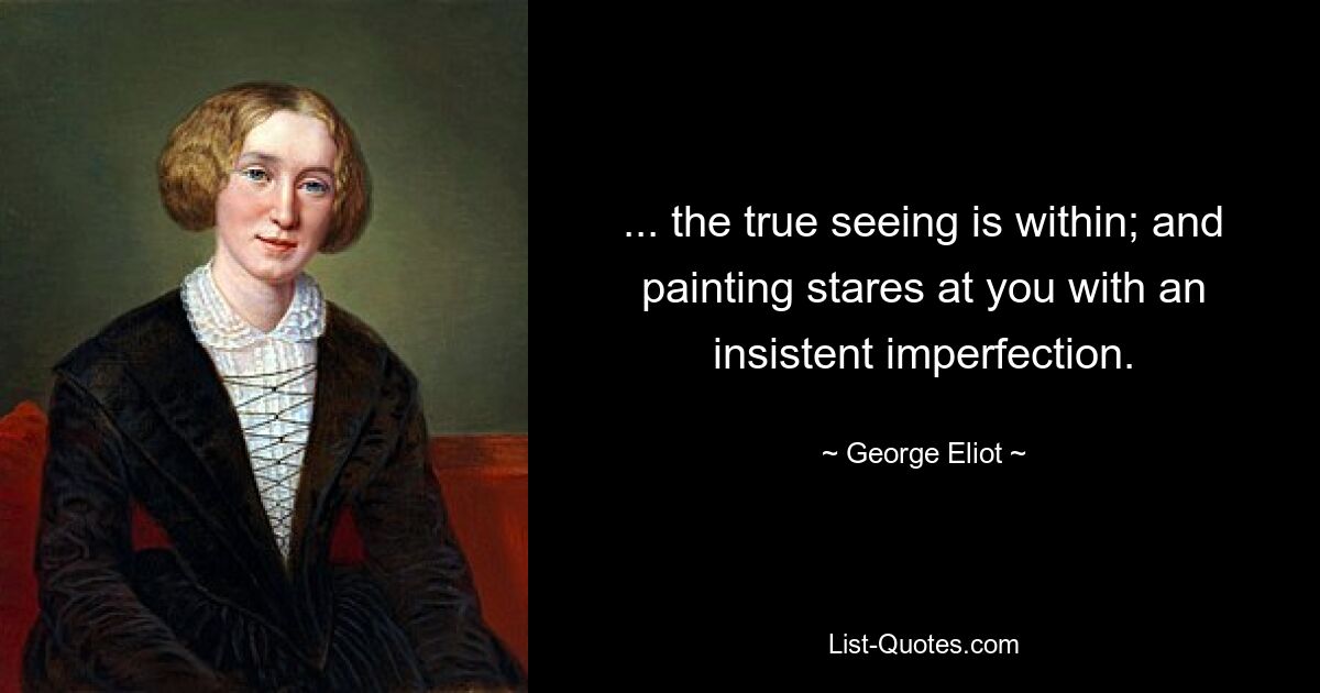 ... the true seeing is within; and painting stares at you with an insistent imperfection. — © George Eliot