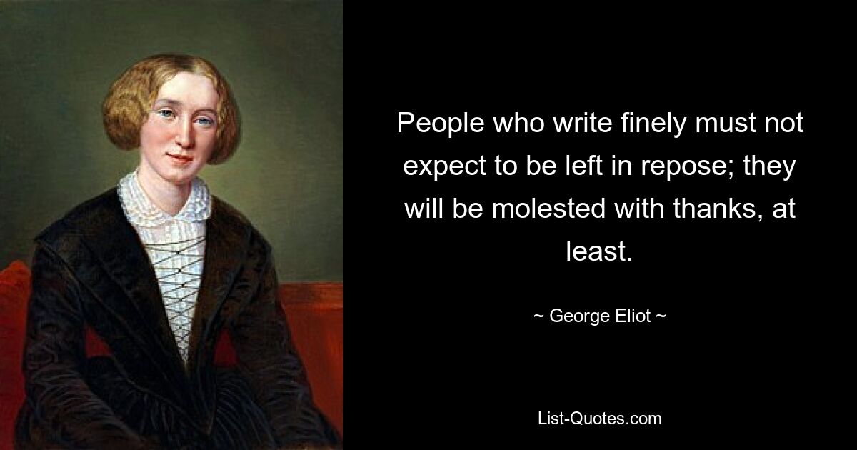 People who write finely must not expect to be left in repose; they will be molested with thanks, at least. — © George Eliot