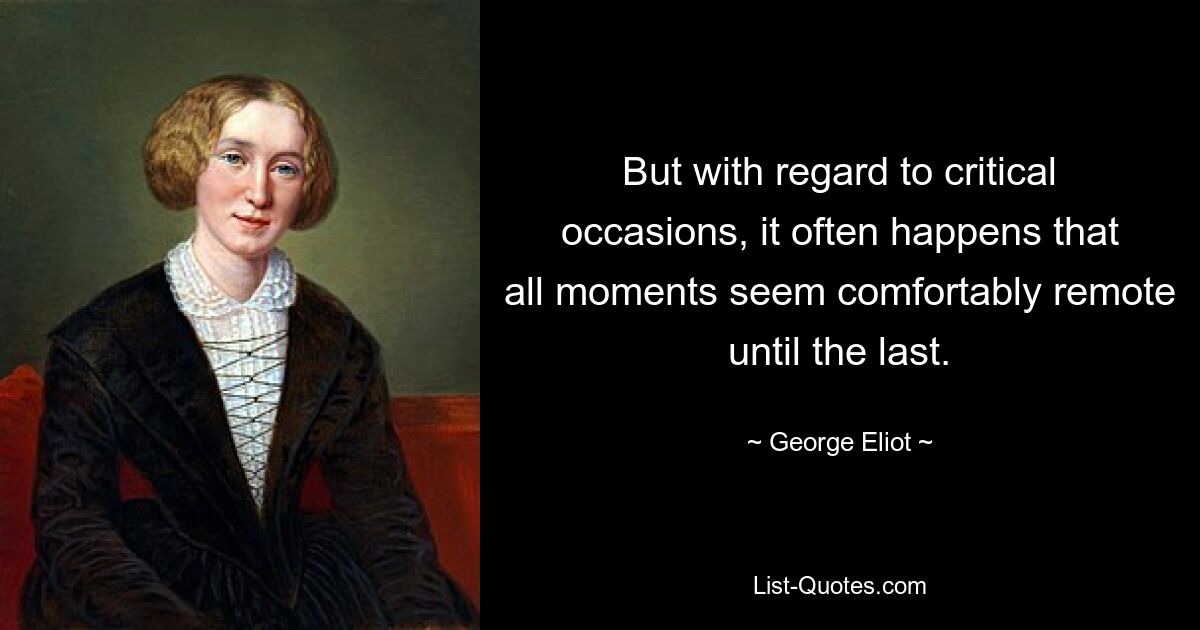 But with regard to critical occasions, it often happens that all moments seem comfortably remote until the last. — © George Eliot