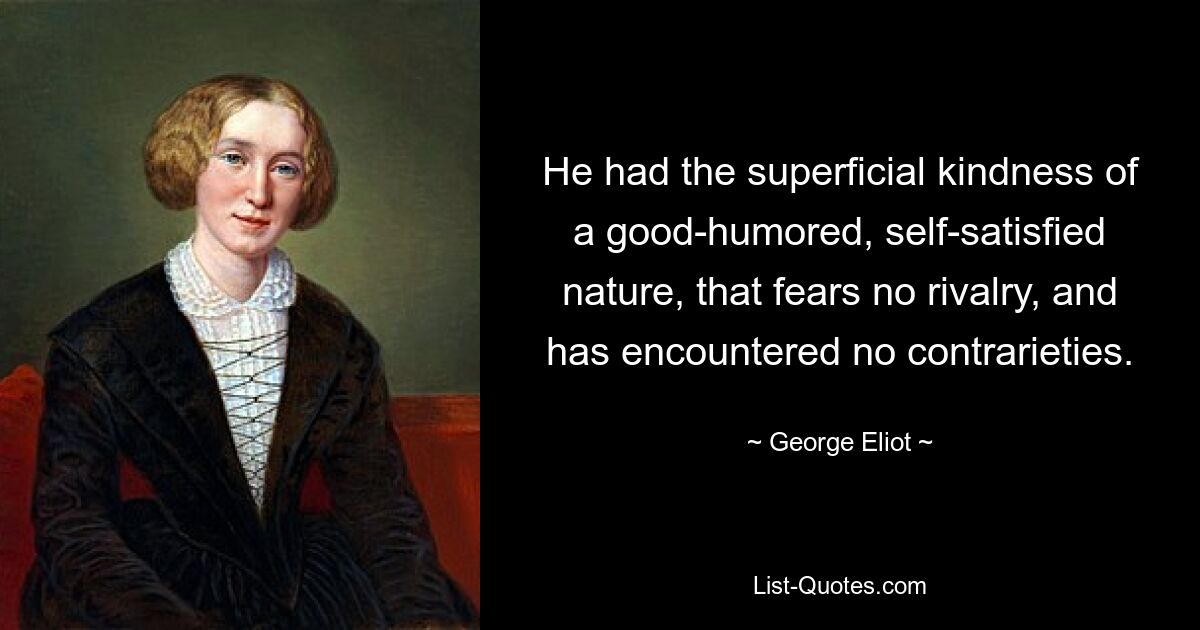 He had the superficial kindness of a good-humored, self-satisfied nature, that fears no rivalry, and has encountered no contrarieties. — © George Eliot