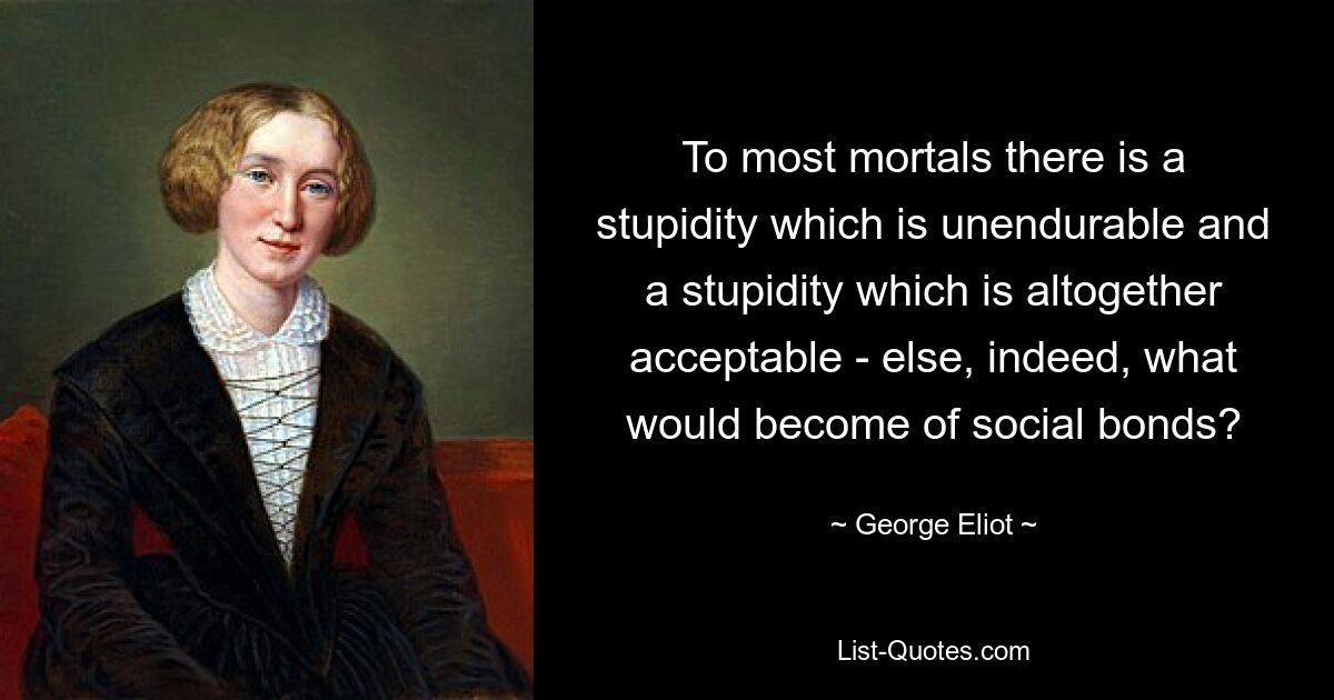 To most mortals there is a stupidity which is unendurable and a stupidity which is altogether acceptable - else, indeed, what would become of social bonds? — © George Eliot