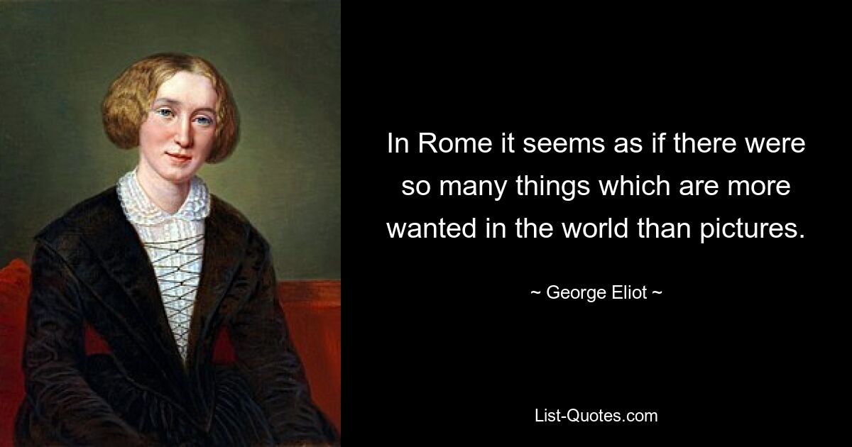 In Rome it seems as if there were so many things which are more wanted in the world than pictures. — © George Eliot