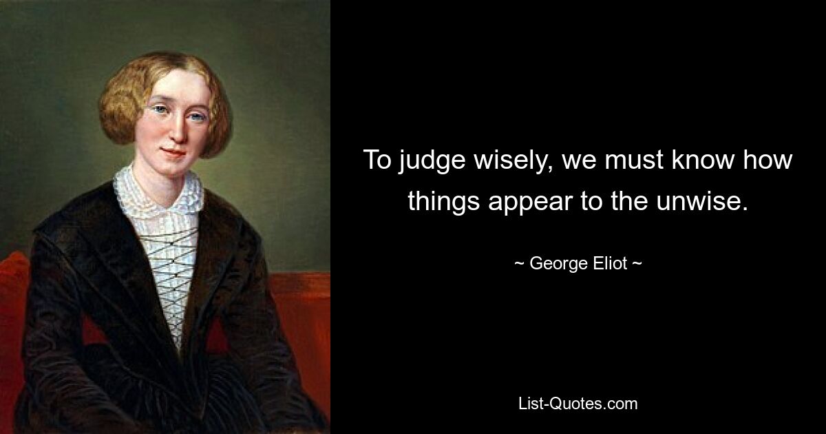 To judge wisely, we must know how things appear to the unwise. — © George Eliot