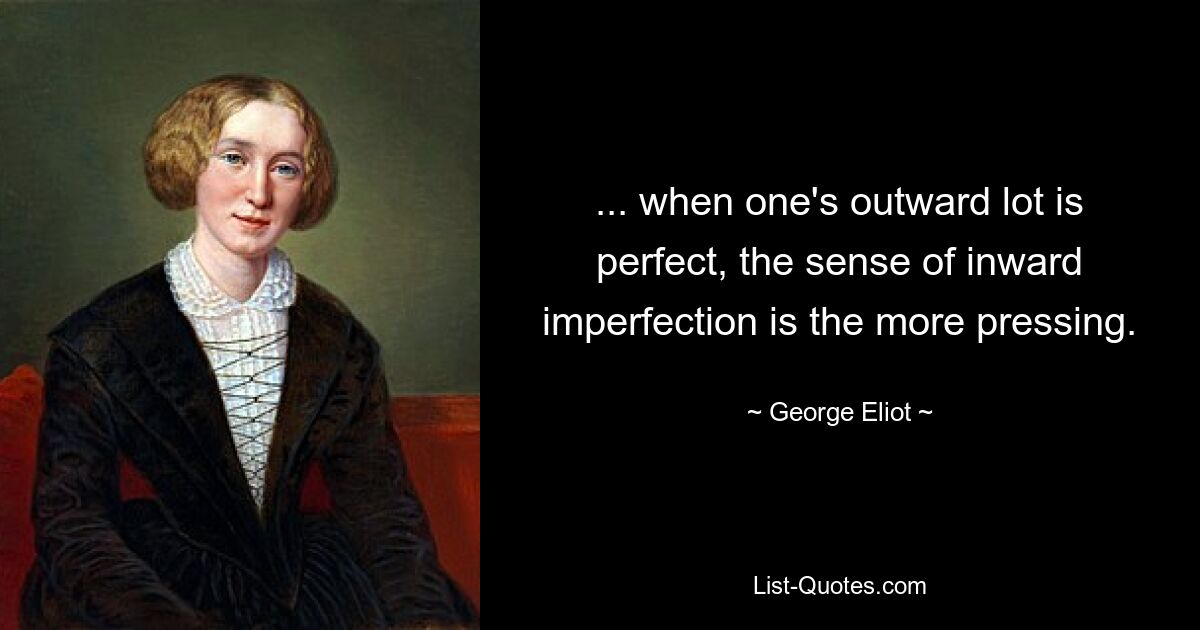 ... when one's outward lot is perfect, the sense of inward imperfection is the more pressing. — © George Eliot