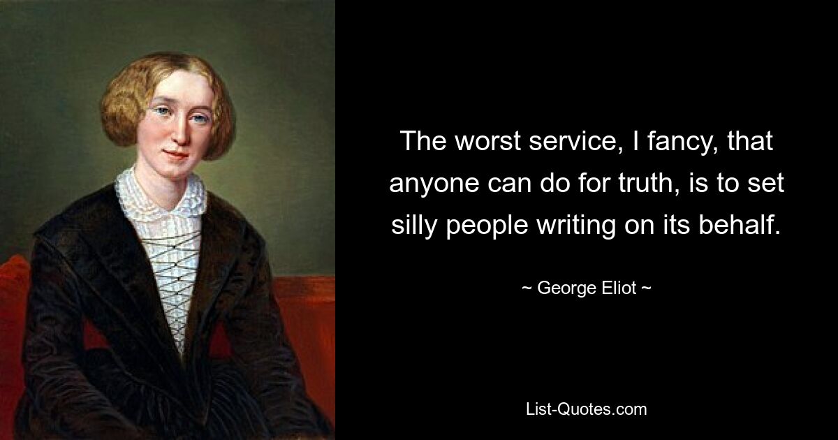 The worst service, I fancy, that anyone can do for truth, is to set silly people writing on its behalf. — © George Eliot