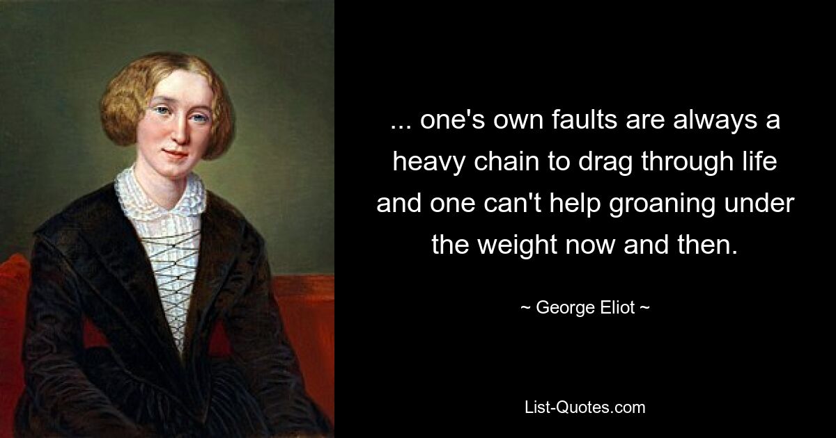 ... one's own faults are always a heavy chain to drag through life and one can't help groaning under the weight now and then. — © George Eliot