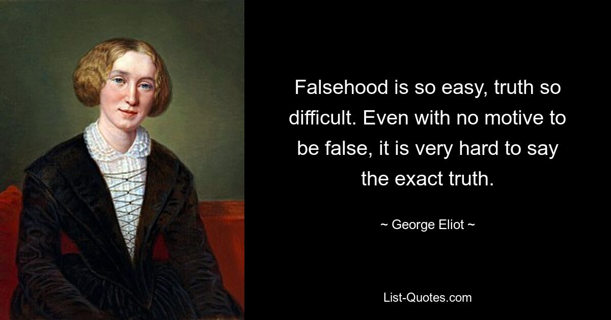 Falsehood is so easy, truth so difficult. Even with no motive to be false, it is very hard to say the exact truth. — © George Eliot