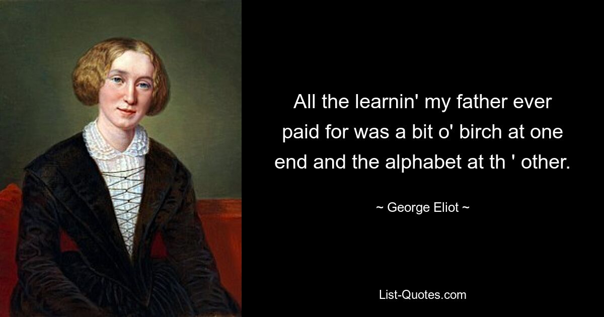 All the learnin' my father ever paid for was a bit o' birch at one end and the alphabet at th ' other. — © George Eliot