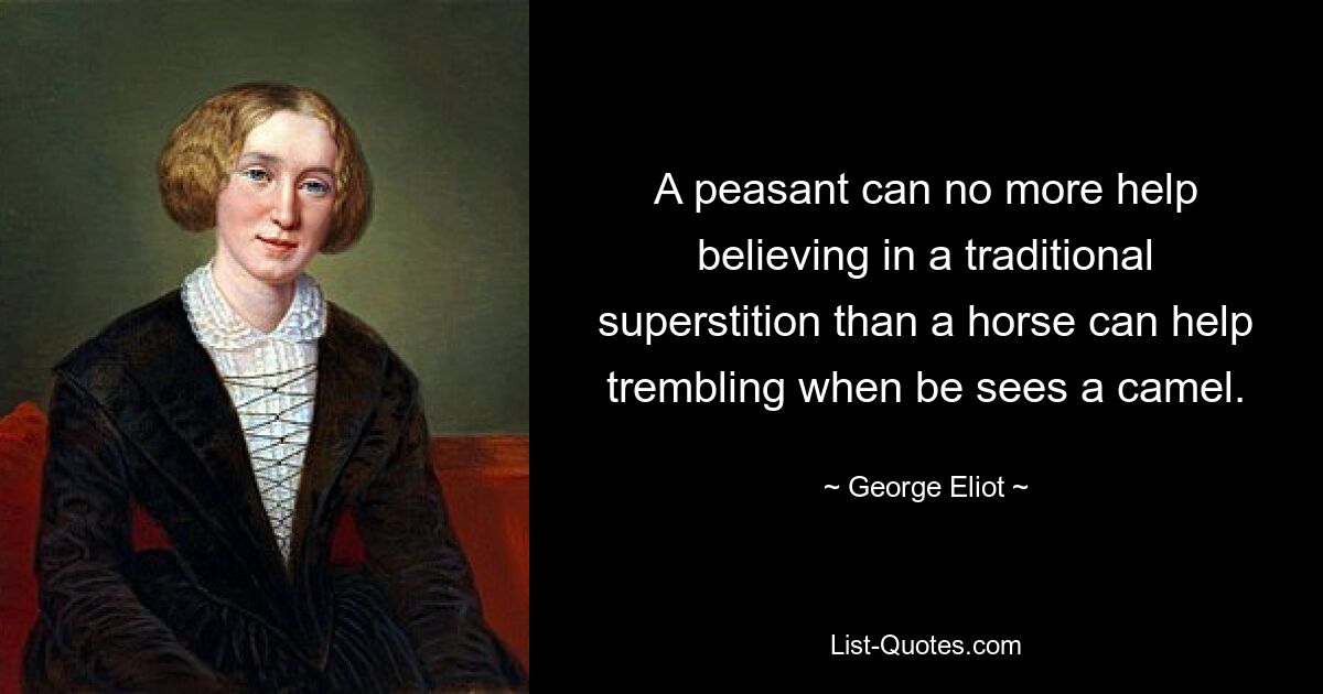 A peasant can no more help believing in a traditional superstition than a horse can help trembling when be sees a camel. — © George Eliot