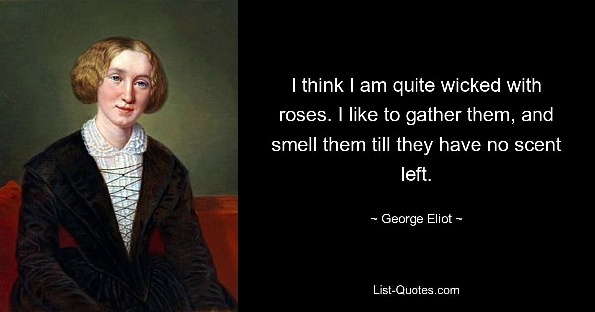 I think I am quite wicked with roses. I like to gather them, and smell them till they have no scent left. — © George Eliot