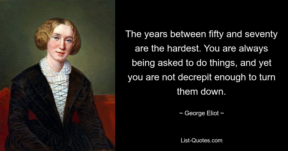 The years between fifty and seventy are the hardest. You are always being asked to do things, and yet you are not decrepit enough to turn them down. — © George Eliot