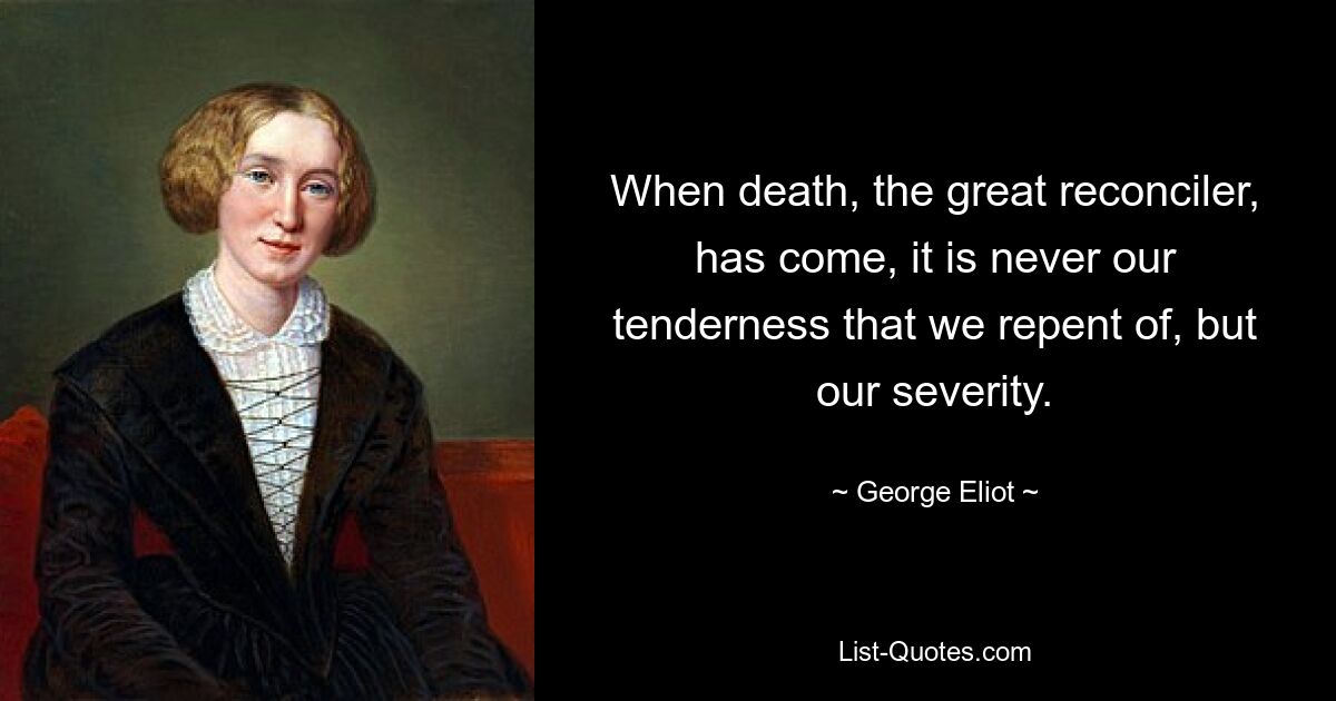 When death, the great reconciler, has come, it is never our tenderness that we repent of, but our severity. — © George Eliot