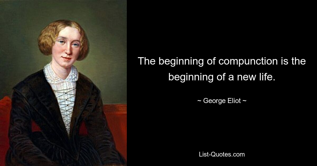 The beginning of compunction is the beginning of a new life. — © George Eliot