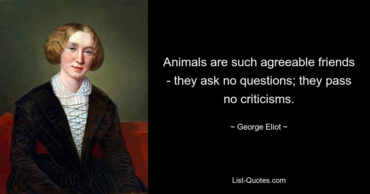 Animals are such agreeable friends - they ask no questions; they pass no criticisms. — © George Eliot