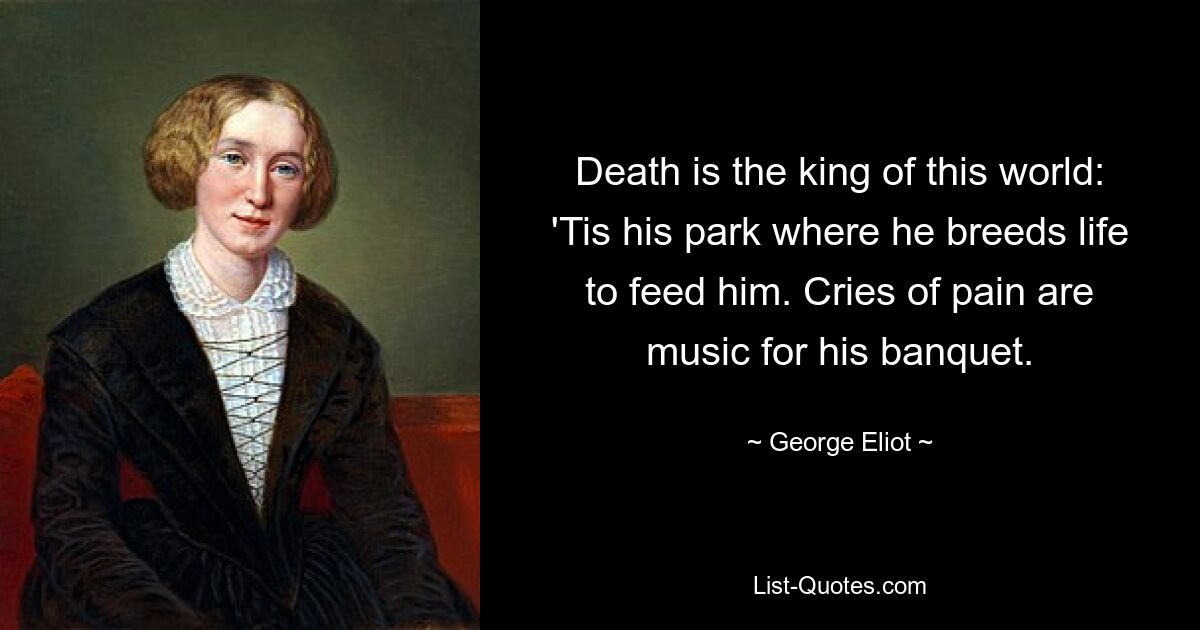 Death is the king of this world: 'Tis his park where he breeds life to feed him. Cries of pain are music for his banquet. — © George Eliot