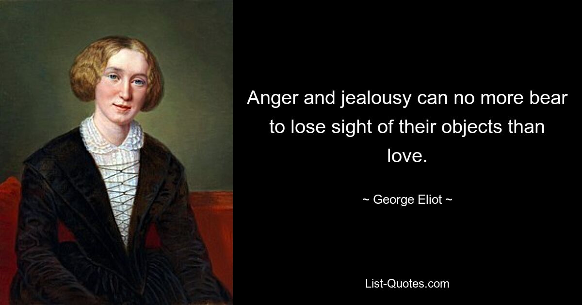 Anger and jealousy can no more bear to lose sight of their objects than love. — © George Eliot