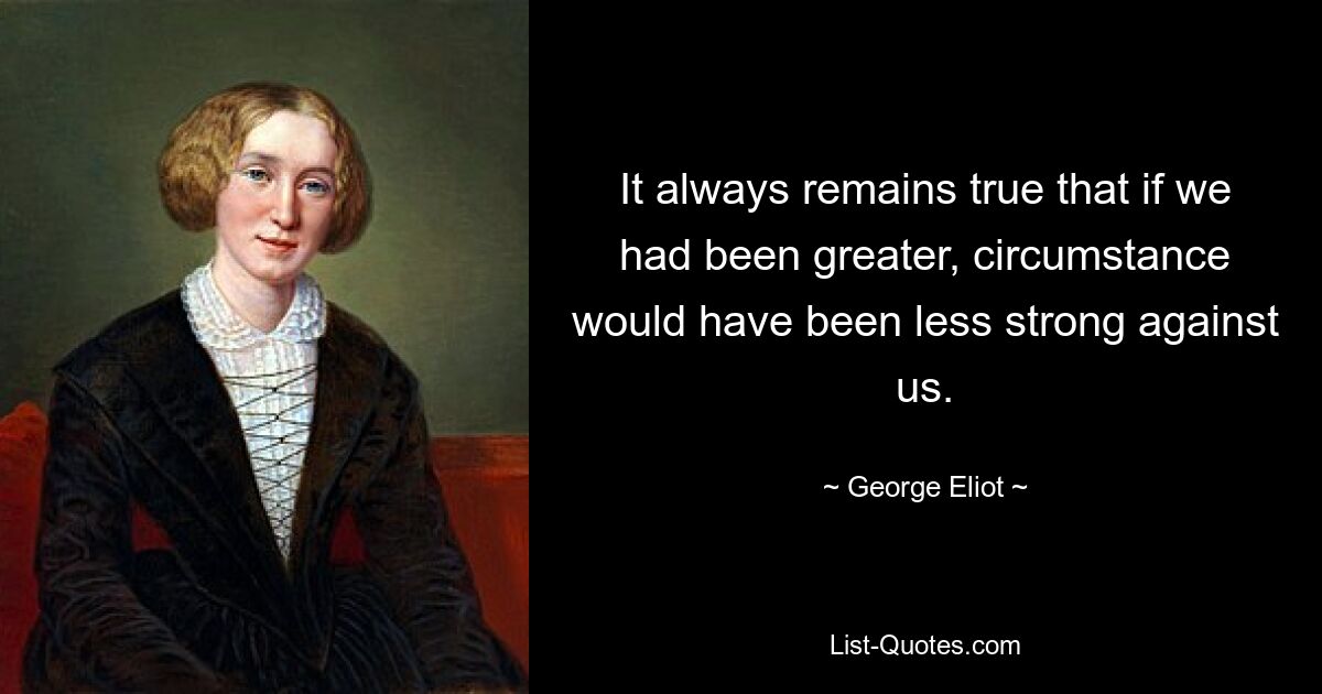 It always remains true that if we had been greater, circumstance would have been less strong against us. — © George Eliot