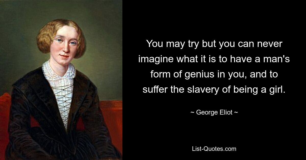 You may try but you can never imagine what it is to have a man's form of genius in you, and to suffer the slavery of being a girl. — © George Eliot