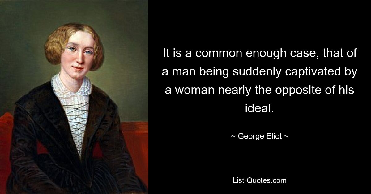 It is a common enough case, that of a man being suddenly captivated by a woman nearly the opposite of his ideal. — © George Eliot