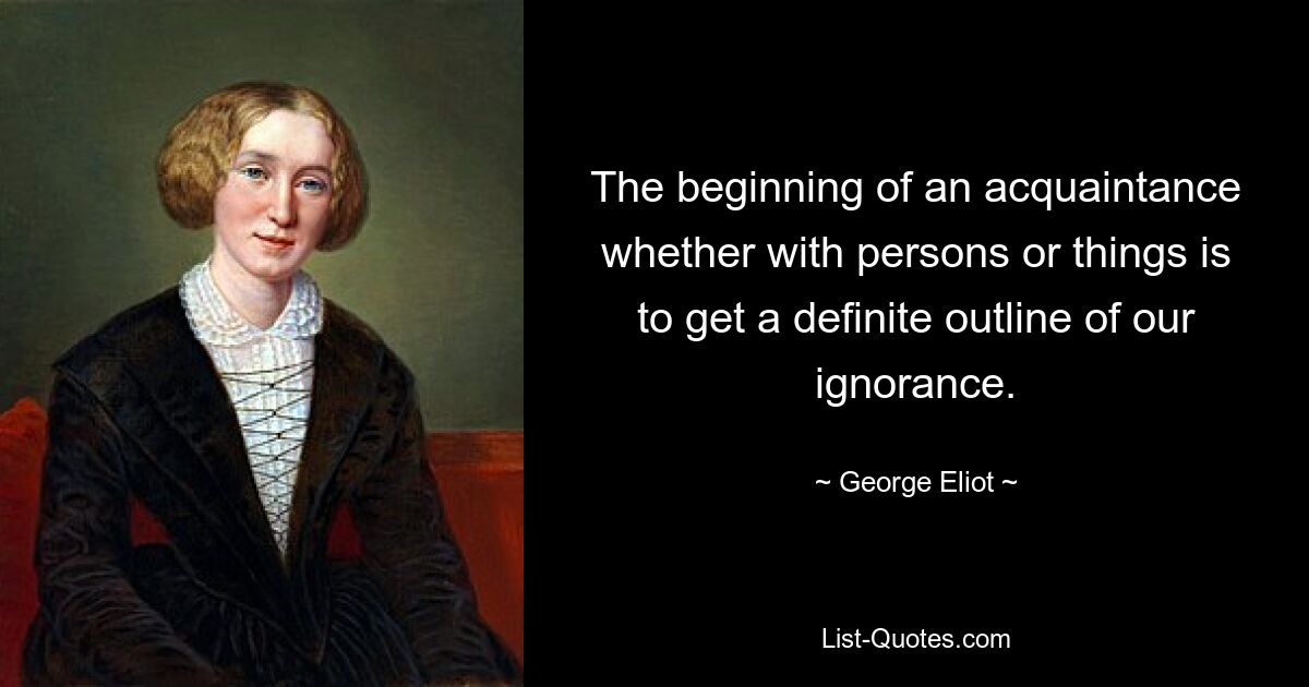 The beginning of an acquaintance whether with persons or things is to get a definite outline of our ignorance. — © George Eliot