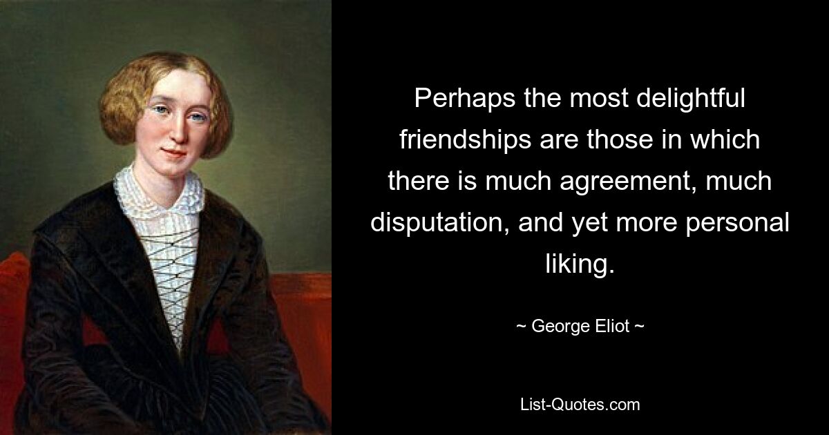 Perhaps the most delightful friendships are those in which there is much agreement, much disputation, and yet more personal liking. — © George Eliot