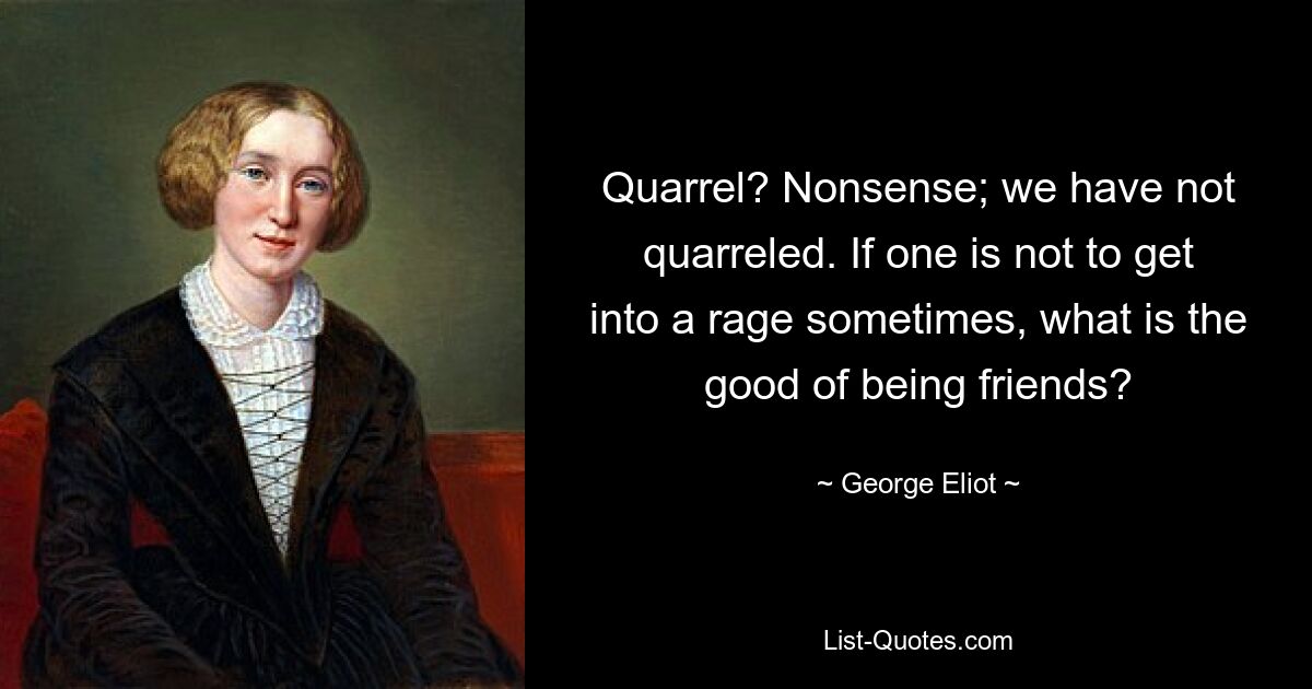 Quarrel? Nonsense; we have not quarreled. If one is not to get into a rage sometimes, what is the good of being friends? — © George Eliot