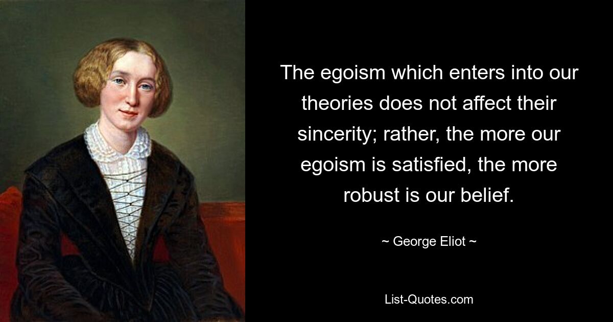 The egoism which enters into our theories does not affect their sincerity; rather, the more our egoism is satisfied, the more robust is our belief. — © George Eliot