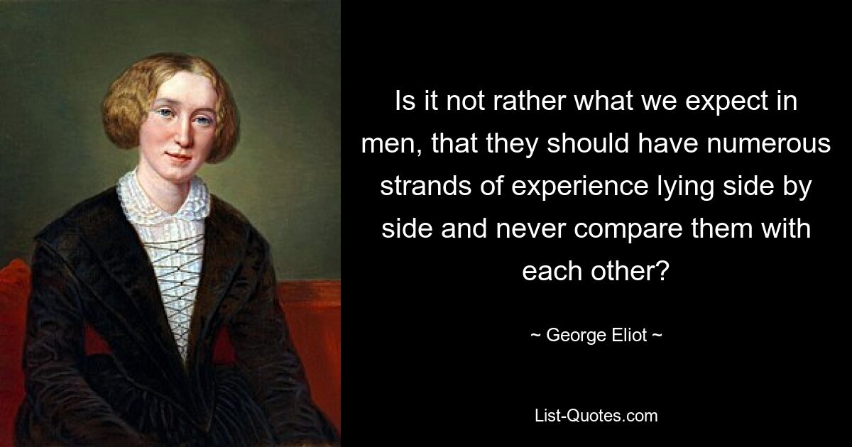 Is it not rather what we expect in men, that they should have numerous strands of experience lying side by side and never compare them with each other? — © George Eliot