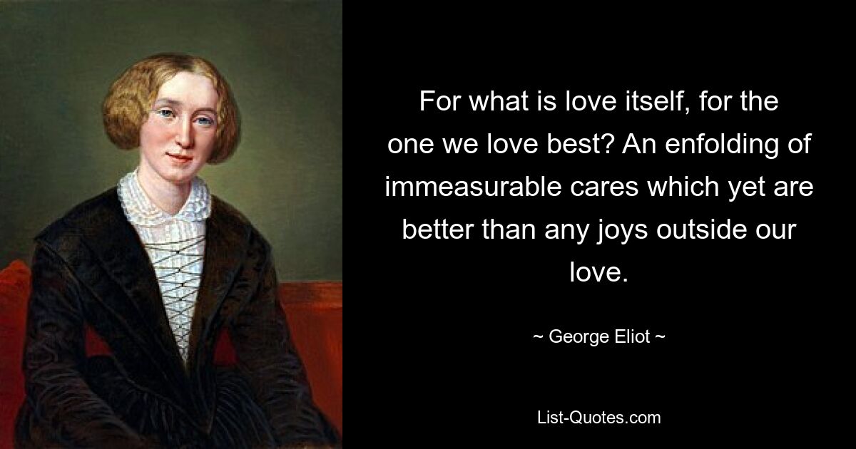 For what is love itself, for the one we love best? An enfolding of immeasurable cares which yet are better than any joys outside our love. — © George Eliot