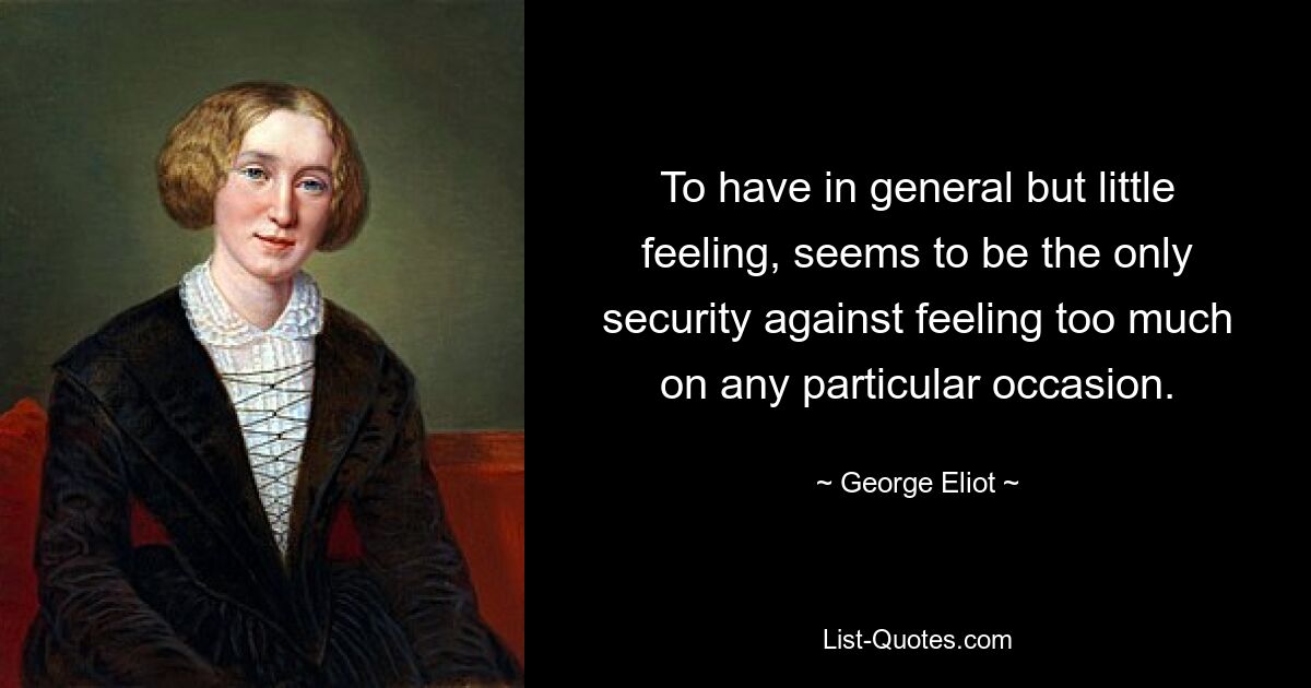 To have in general but little feeling, seems to be the only security against feeling too much on any particular occasion. — © George Eliot