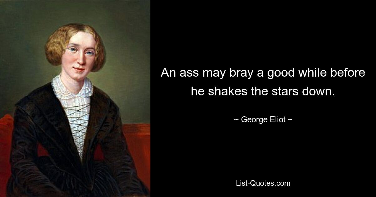 An ass may bray a good while before he shakes the stars down. — © George Eliot