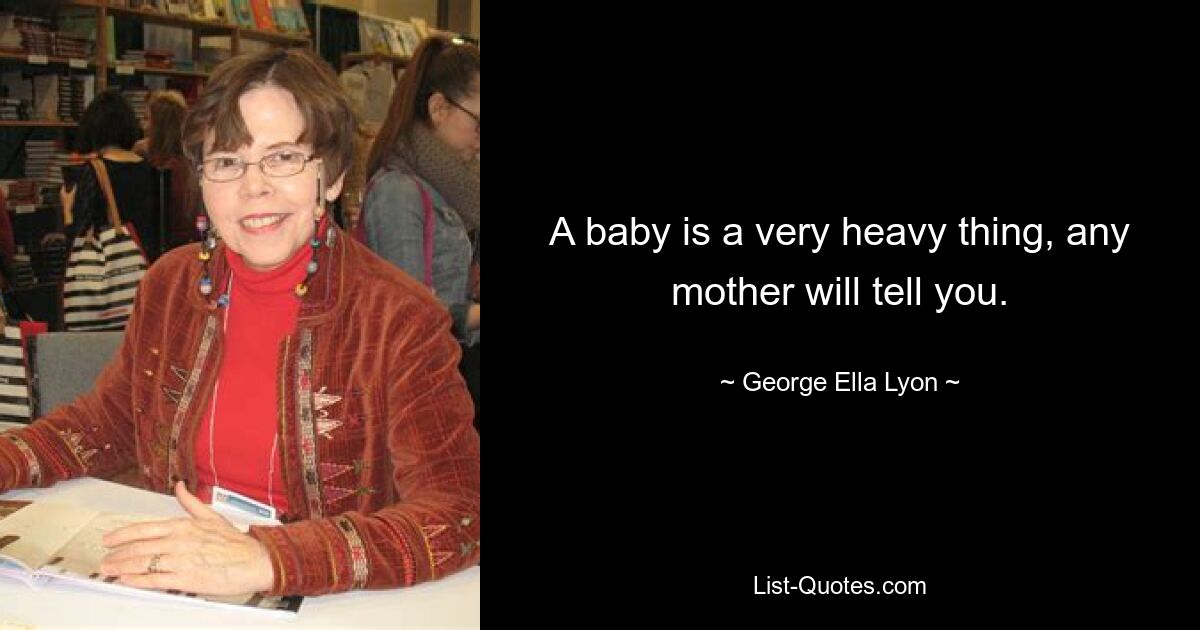 A baby is a very heavy thing, any mother will tell you. — © George Ella Lyon