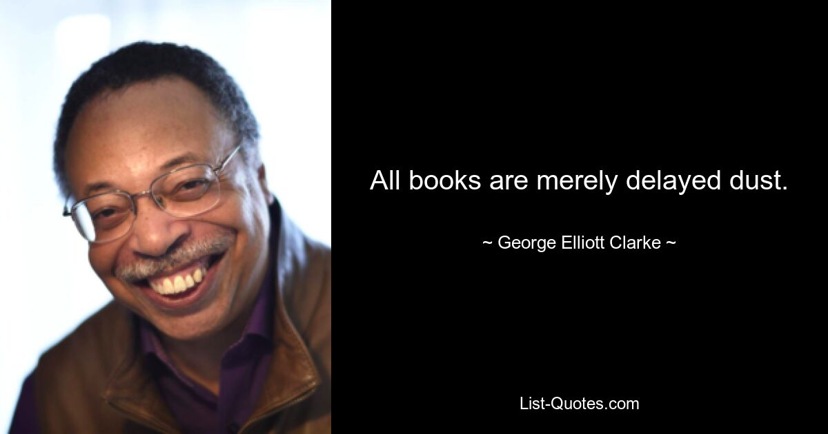 All books are merely delayed dust. — © George Elliott Clarke