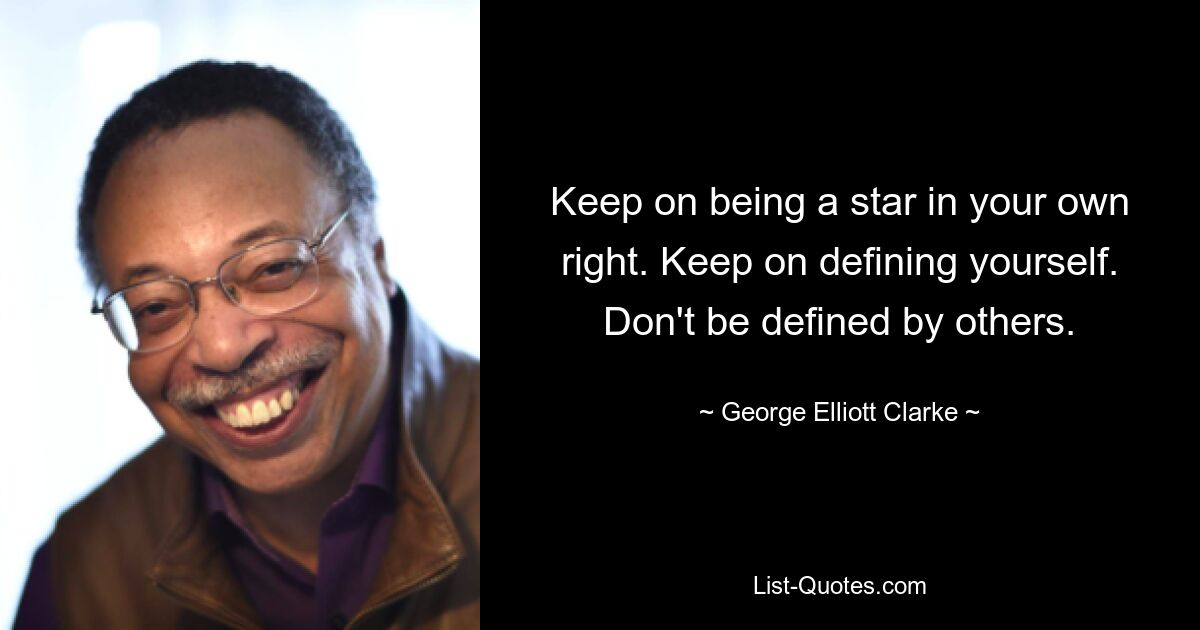 Keep on being a star in your own right. Keep on defining yourself. Don't be defined by others. — © George Elliott Clarke