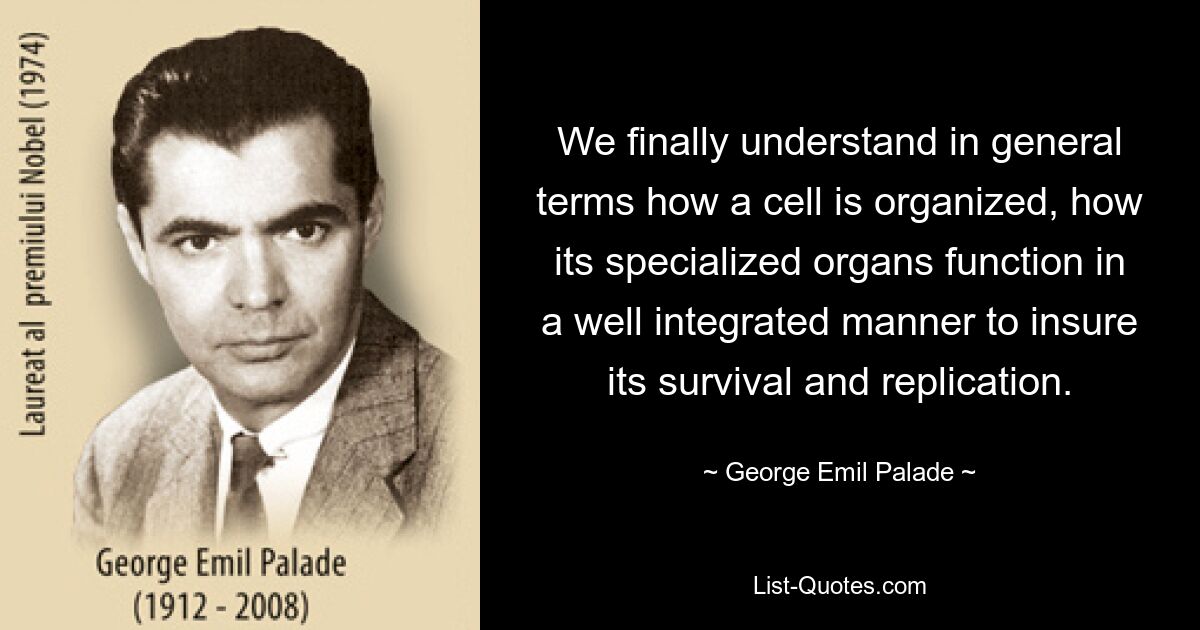 We finally understand in general terms how a cell is organized, how its specialized organs function in a well integrated manner to insure its survival and replication. — © George Emil Palade