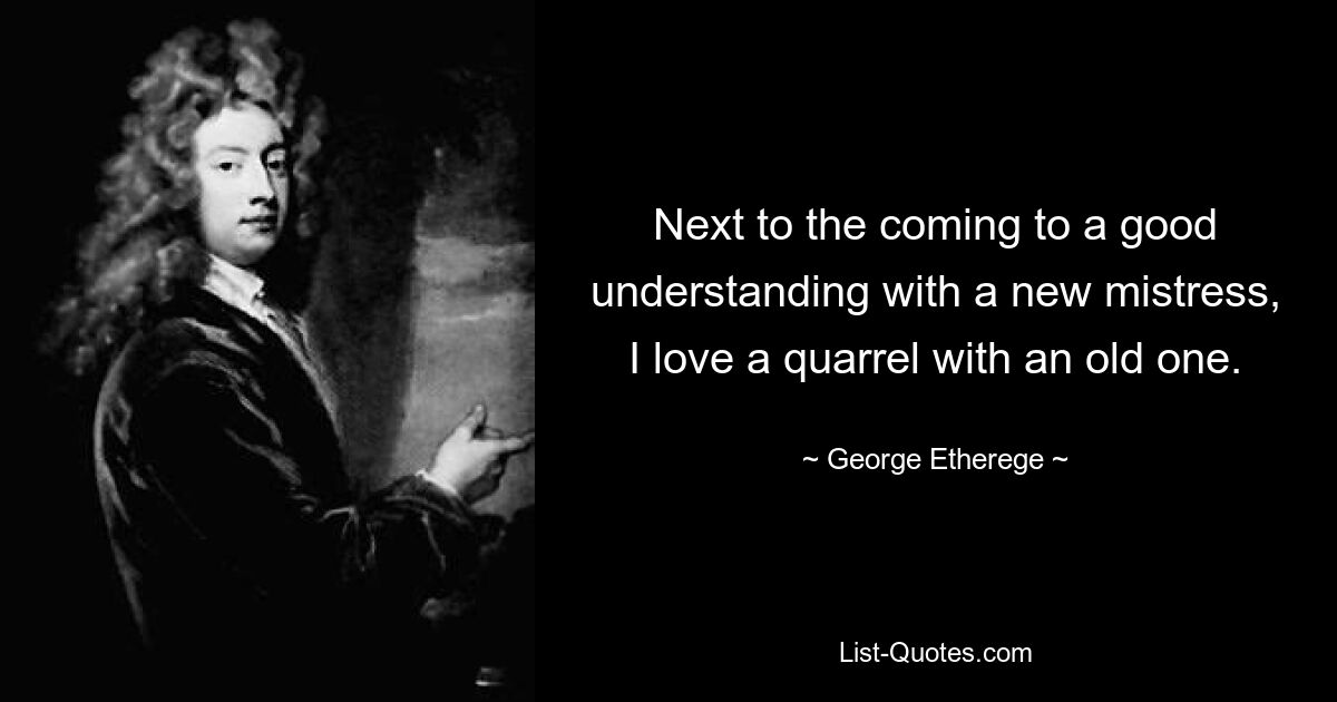 Next to the coming to a good understanding with a new mistress, I love a quarrel with an old one. — © George Etherege