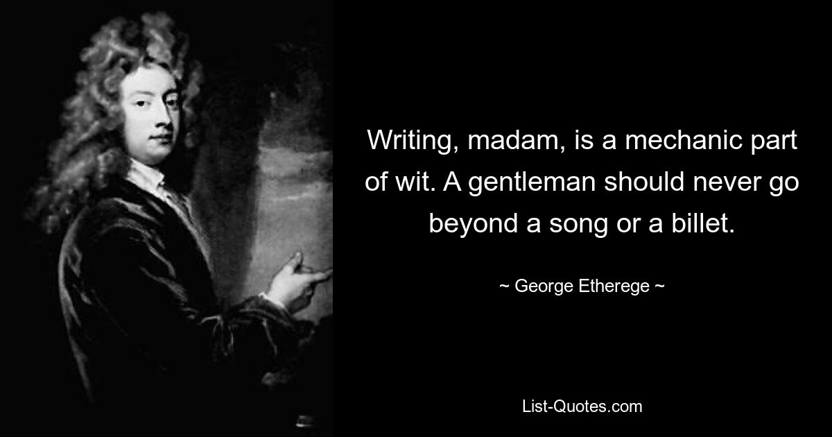 Writing, madam, is a mechanic part of wit. A gentleman should never go beyond a song or a billet. — © George Etherege