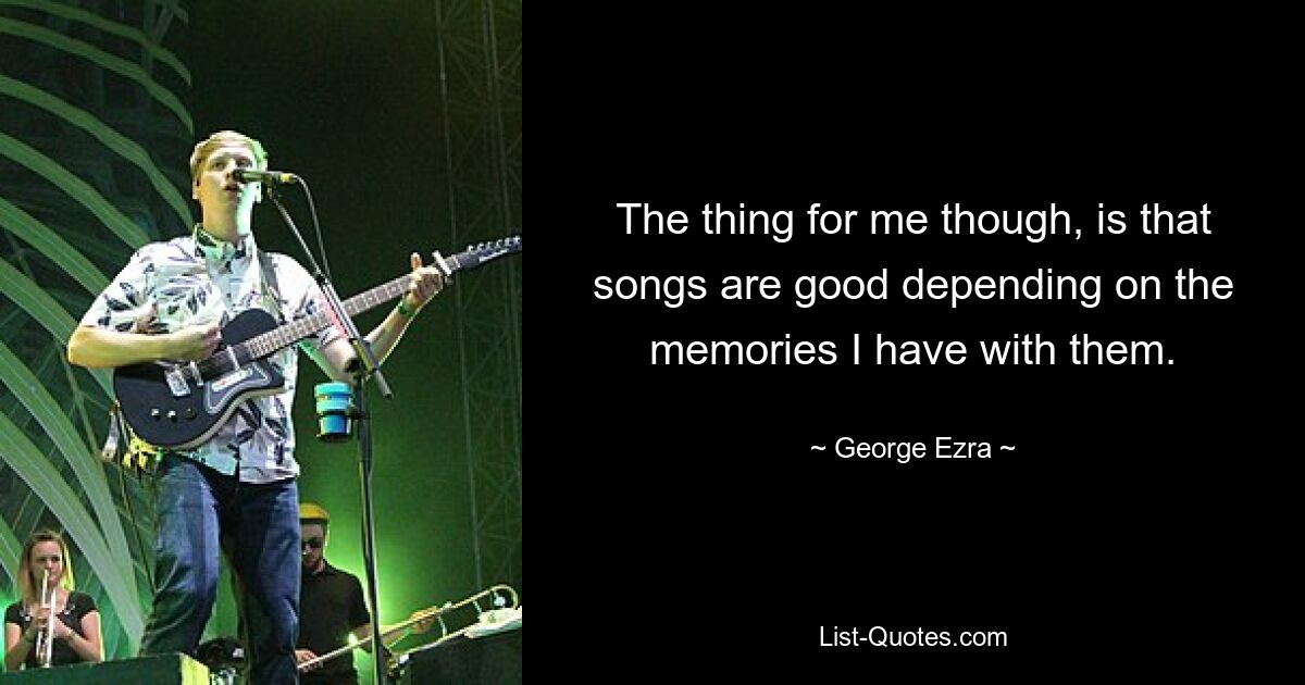 The thing for me though, is that songs are good depending on the memories I have with them. — © George Ezra