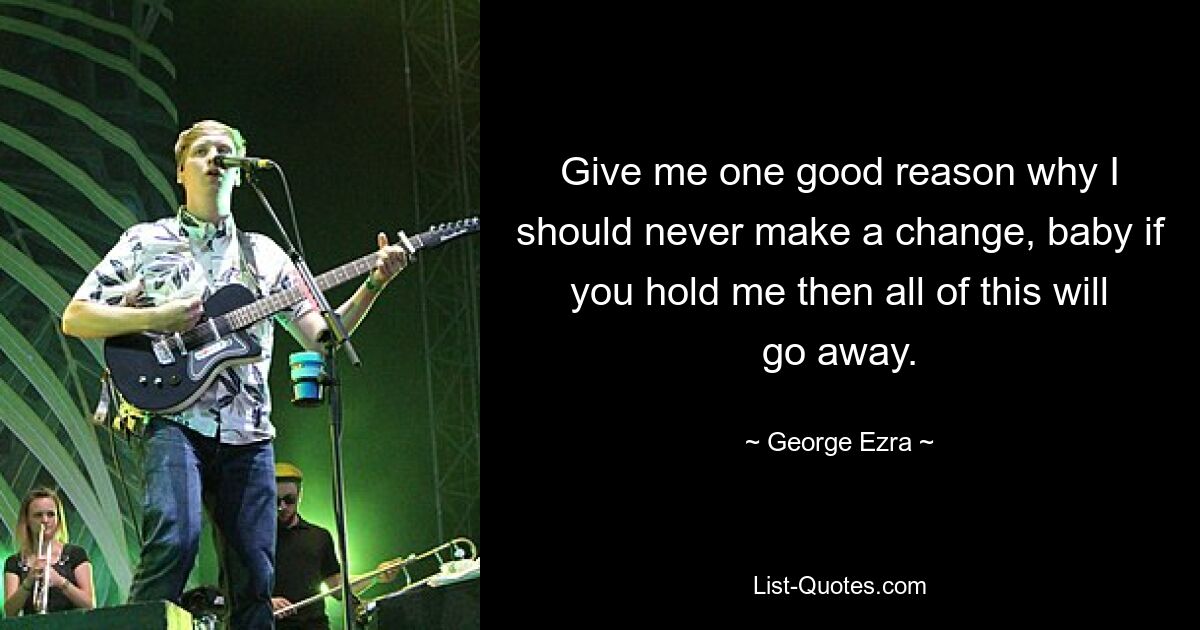 Give me one good reason why I should never make a change, baby if you hold me then all of this will go away. — © George Ezra