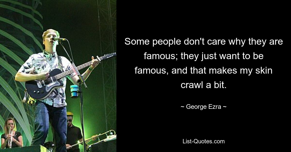 Some people don't care why they are famous; they just want to be famous, and that makes my skin crawl a bit. — © George Ezra