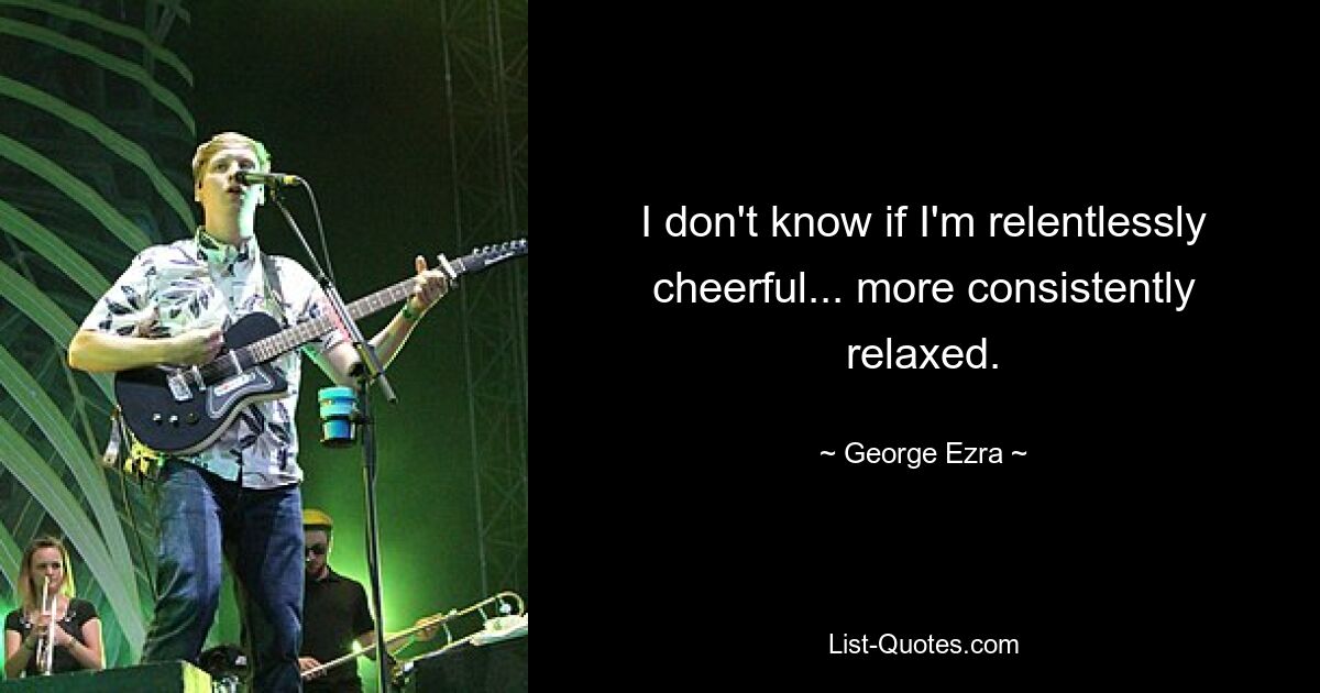 I don't know if I'm relentlessly cheerful... more consistently relaxed. — © George Ezra