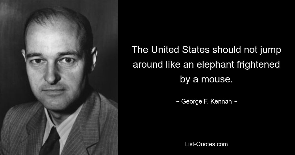 The United States should not jump around like an elephant frightened by a mouse. — © George F. Kennan