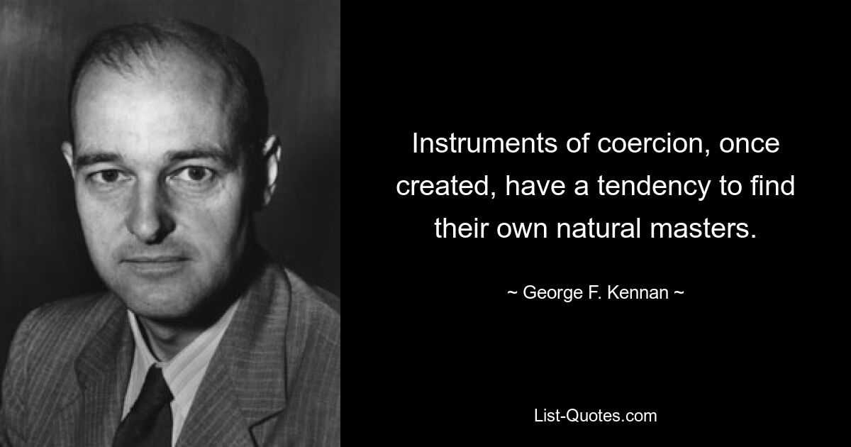 Instruments of coercion, once created, have a tendency to find their own natural masters. — © George F. Kennan