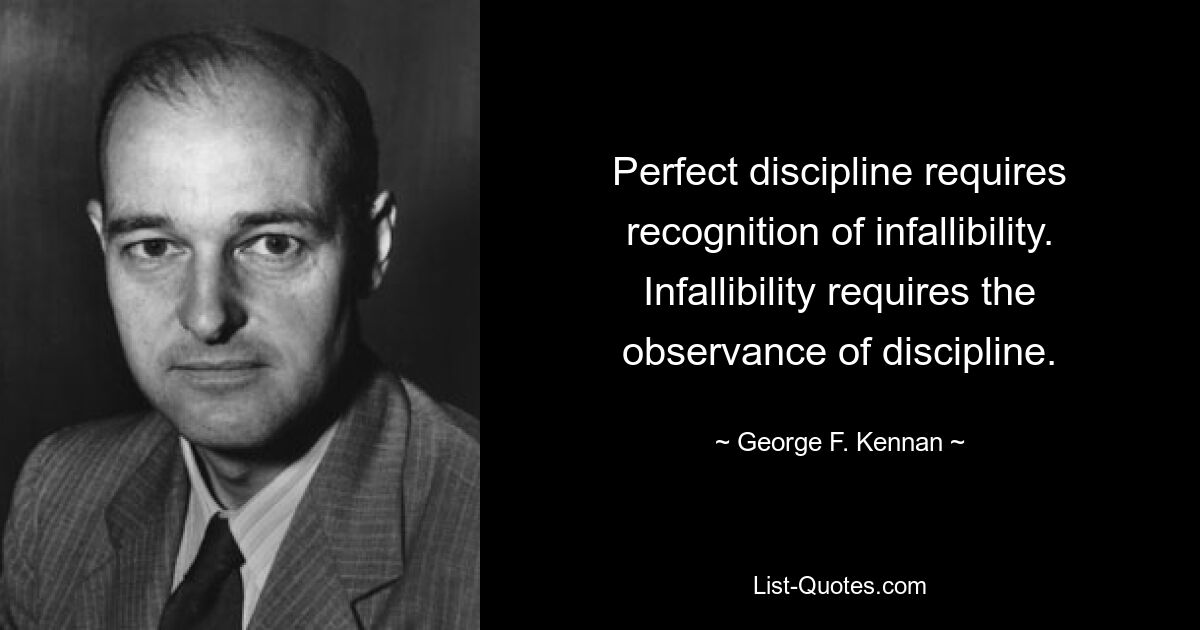 Perfect discipline requires recognition of infallibility. Infallibility requires the observance of discipline. — © George F. Kennan