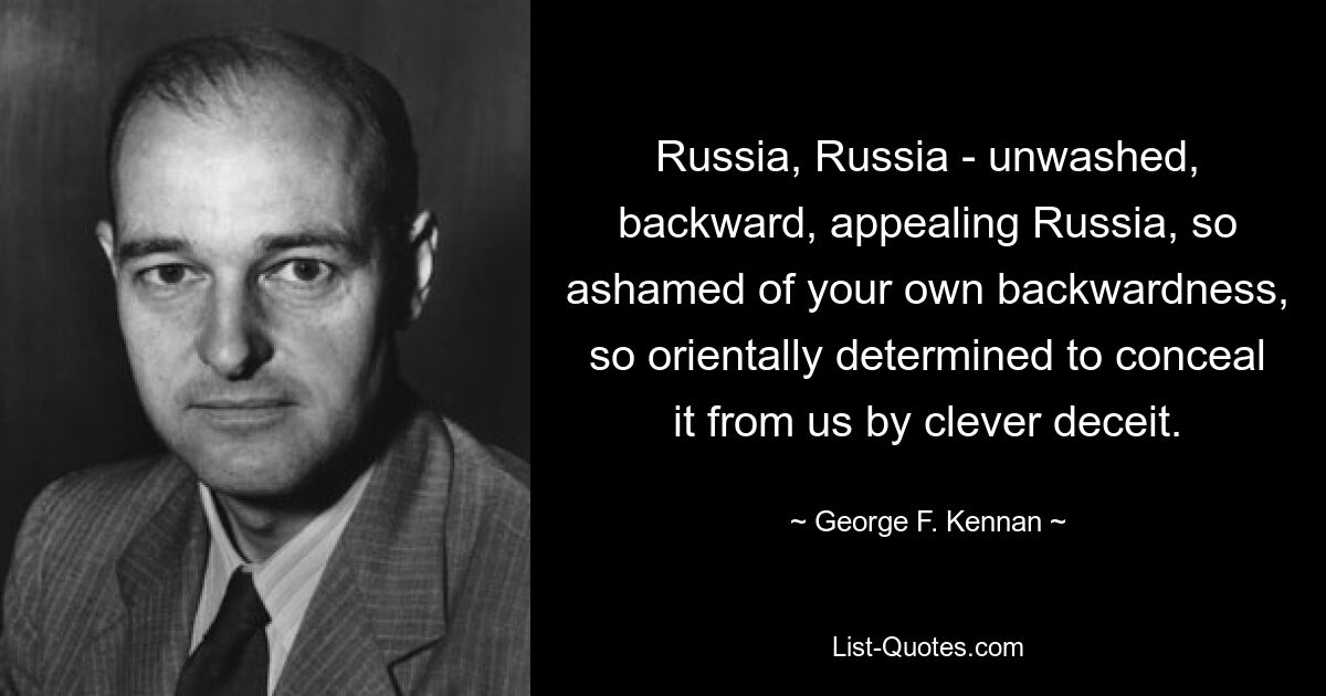 Россия, Россия - немытая, отсталая, манящая Россия, так стыдящаяся своей отсталости, так по-восточному решившая скрыть ее от нас хитрым обманом. — © Джордж Ф. Кеннан 