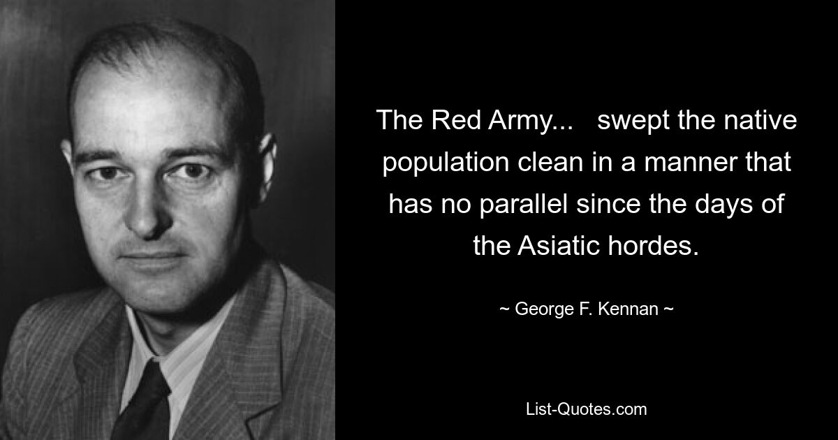 The Red Army...   swept the native population clean in a manner that has no parallel since the days of the Asiatic hordes. — © George F. Kennan