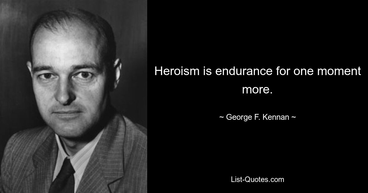 Heroism is endurance for one moment more. — © George F. Kennan