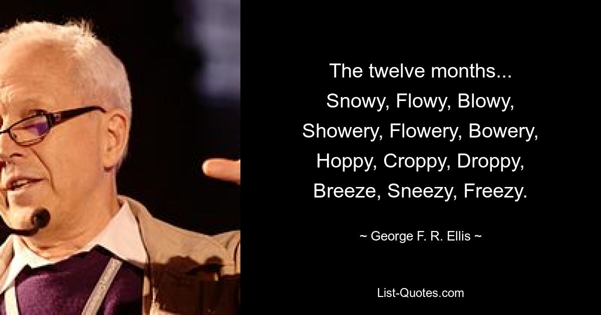 The twelve months...
Snowy, Flowy, Blowy,
Showery, Flowery, Bowery,
Hoppy, Croppy, Droppy,
Breeze, Sneezy, Freezy. — © George F. R. Ellis