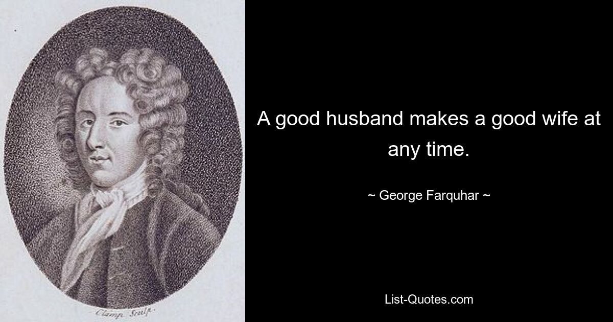 A good husband makes a good wife at any time. — © George Farquhar