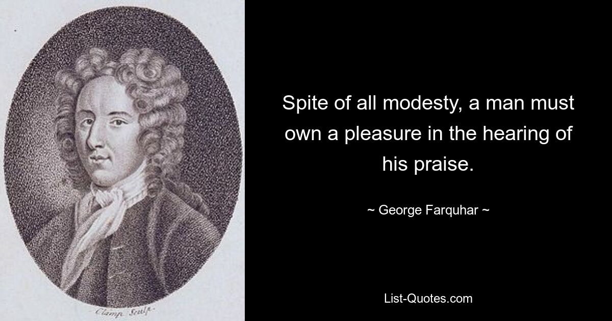 Spite of all modesty, a man must own a pleasure in the hearing of his praise. — © George Farquhar